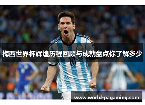 梅西世界杯辉煌历程回顾与成就盘点你了解多少 梅西世界杯辉煌历程回顾与成就盘点你了解多少