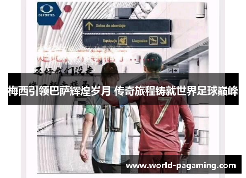 梅西引领巴萨辉煌岁月 传奇旅程铸就世界足球巅峰 梅西引领巴萨辉煌岁月 传奇旅程铸就世界足球巅峰
