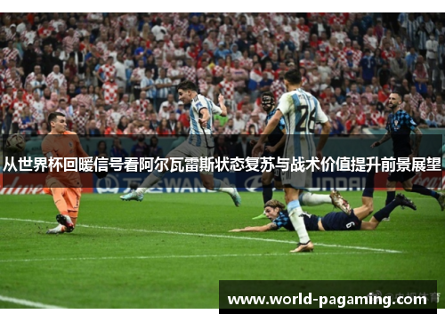 从世界杯回暖信号看阿尔瓦雷斯状态复苏与战术价值提升前景展望 从世界杯回暖信号看阿尔瓦雷斯状态复苏与战术价值提升前景展望
