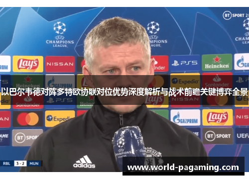 以巴尔韦德对阵多特欧协联对位优势深度解析与战术前瞻关键博弈全景 以巴尔韦德对阵多特欧协联对位优势深度解析与战术前瞻关键博弈全景