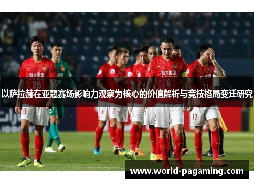 以萨拉赫在亚冠赛场影响力观察为核心的价值解析与竞技格局变迁研究 以萨拉赫在亚冠赛场影响力观察为核心的价值解析与竞技格局变迁研究