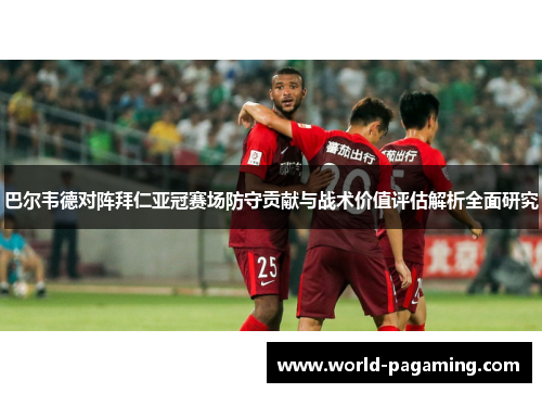 巴尔韦德对阵拜仁亚冠赛场防守贡献与战术价值评估解析全面研究 巴尔韦德对阵拜仁亚冠赛场防守贡献与战术价值评估解析全面研究