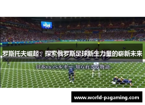 罗斯托夫崛起:探索俄罗斯足球新生力量的崭新未来 罗斯托夫崛起:探索俄罗斯足球新生力量的崭新未来