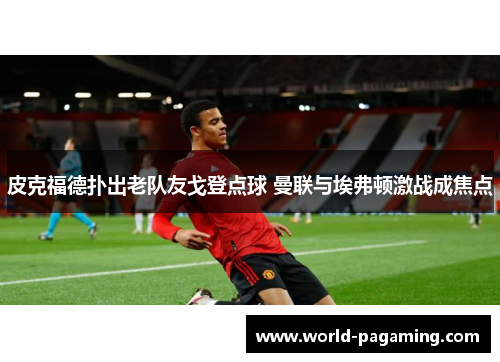 皮克福德扑出老队友戈登点球 曼联与埃弗顿激战成焦点