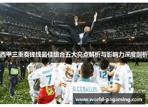 西甲三重奏锋线最佳组合五大亮点解析与影响力深度剖析