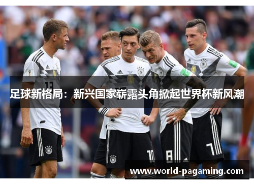 足球新格局：新兴国家崭露头角掀起世界杯新风潮