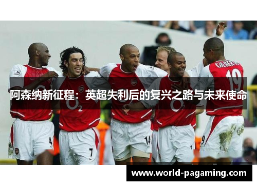 阿森纳新征程：英超失利后的复兴之路与未来使命
