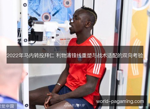 2022年马内转投拜仁 利物浦锋线重塑与战术适配的双向考验