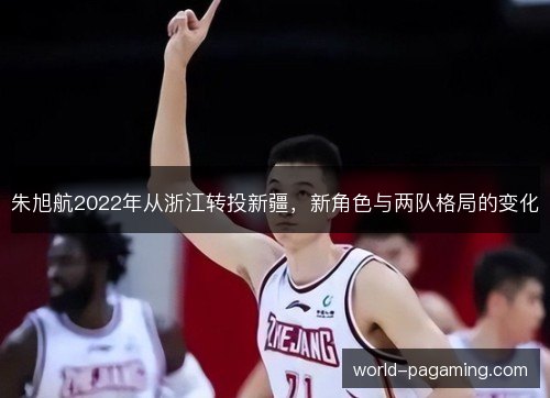朱旭航2022年从浙江转投新疆，新角色与两队格局的变化